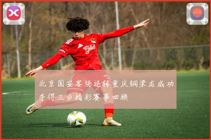 北京国安客场逆转重庆铜梁龙成功夺得三分精彩赛事回顾