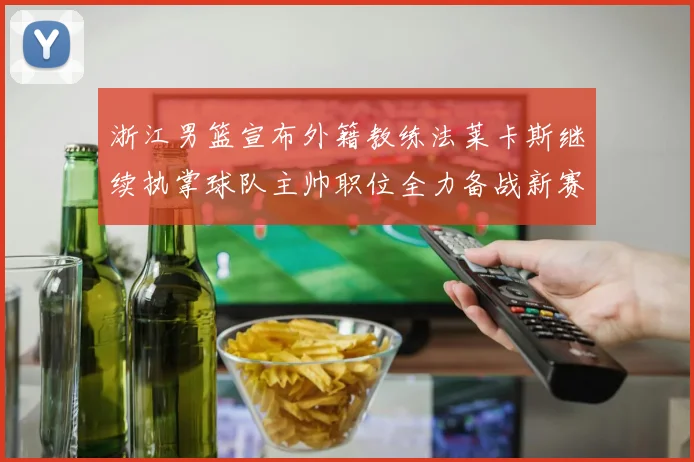 浙江男篮宣布外籍教练法莱卡斯继续执掌球队主帅职位全力备战新赛季