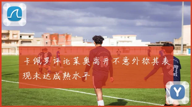 卡佩罗评论莱奥离开不意外称其表现未达成熟水平