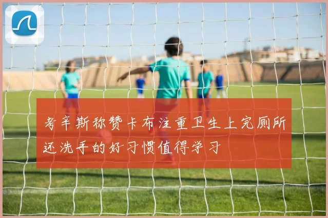 考辛斯称赞卡布注重卫生上完厕所还洗手的好习惯值得学习