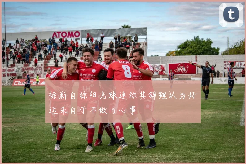 徐新自称阳光球迷称其锦鲤认为好运来自于不做亏心事