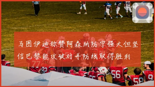 马图伊迪称赞阿森纳防守强大但坚信巴黎能攻破对手防线取得胜利
