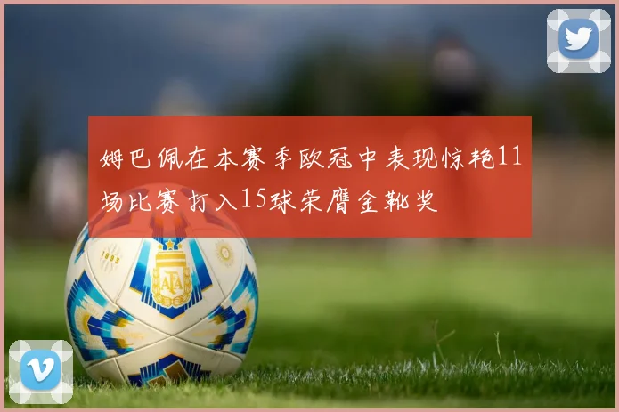姆巴佩在本赛季欧冠中表现惊艳11场比赛打入15球荣膺金靴奖