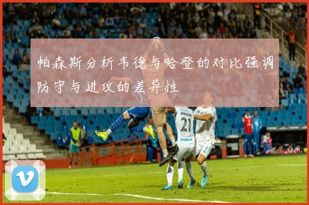 帕森斯分析韦德与哈登的对比强调防守与进攻的差异性