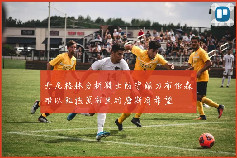 丹尼格林分析骑士防守能力布伦森难以阻挡莫布里对唐斯有希望