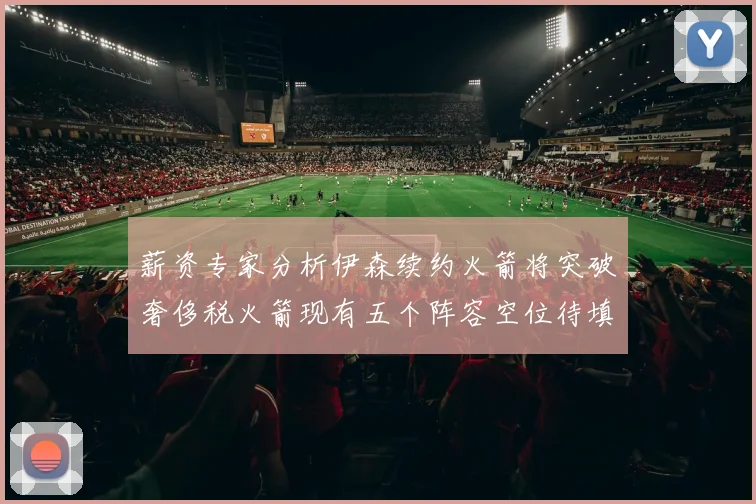 薪资专家分析伊森续约火箭将突破奢侈税火箭现有五个阵容空位待填补
