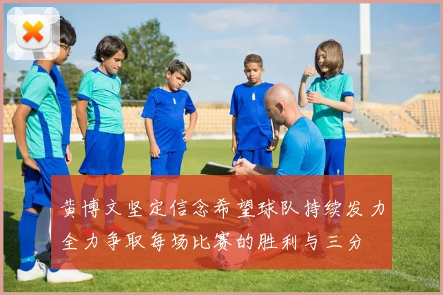 黄博文坚定信念希望球队持续发力全力争取每场比赛的胜利与三分