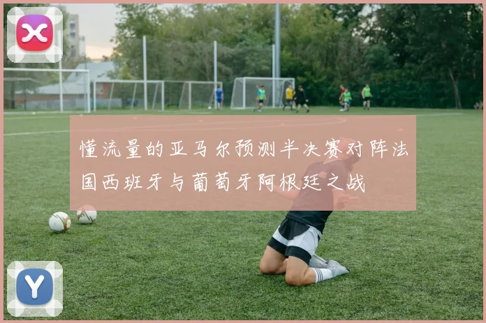 懂流量的亚马尔预测半决赛对阵法国西班牙与葡萄牙阿根廷之战