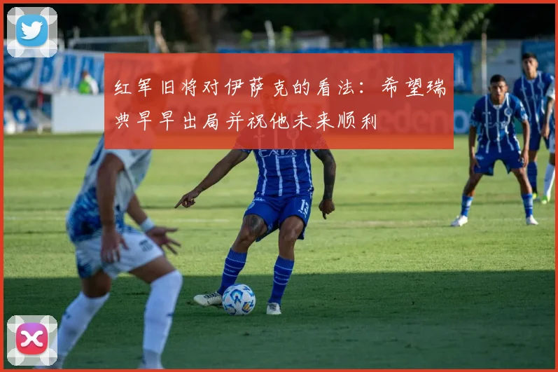 红军旧将对伊萨克的看法：希望瑞典早早出局并祝他未来顺利