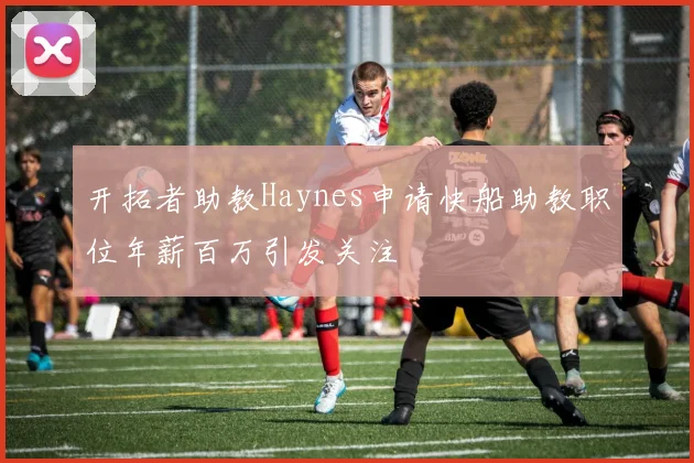 开拓者助教Haynes申请快船助教职位年薪百万引发关注