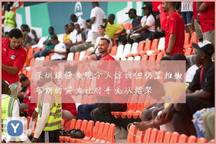 深圳顽强表现令人惊讶但仍显稚嫩布朗的实力让对手无从招架