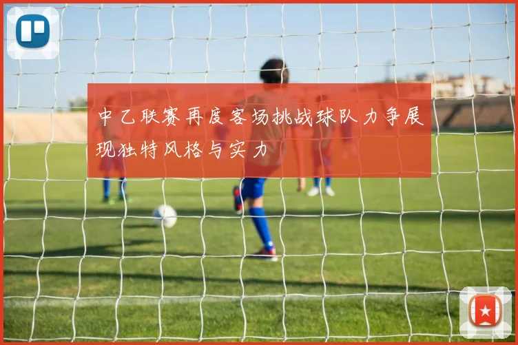 中乙联赛再度客场挑战球队力争展现独特风格与实力
