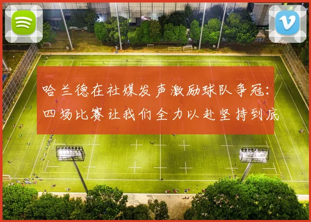 哈兰德在社媒发声激励球队争冠：四场比赛让我们全力以赴坚持到底