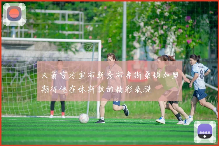 火箭官方宣布新秀布鲁斯桑顿加盟期待他在休斯敦的精彩表现