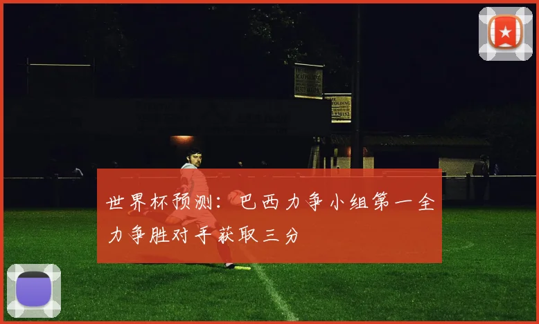 世界杯预测：巴西力争小组第一全力争胜对手获取三分