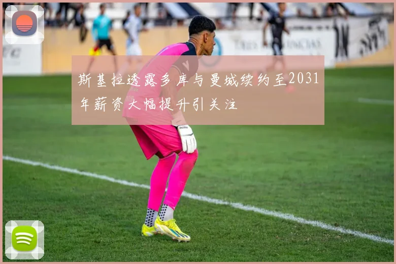 斯基拉透露多库与曼城续约至2031年薪资大幅提升引关注
