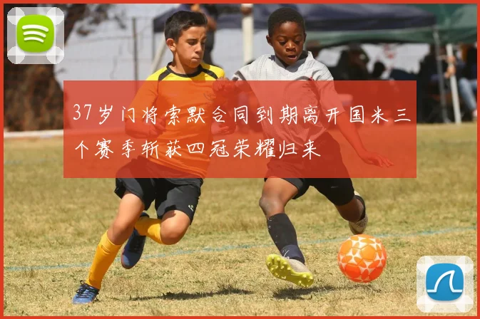 37岁门将索默合同到期离开国米三个赛季斩获四冠荣耀归来