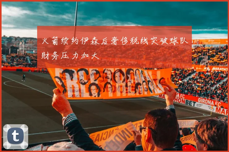 火箭续约伊森后奢侈税线突破球队财务压力加大