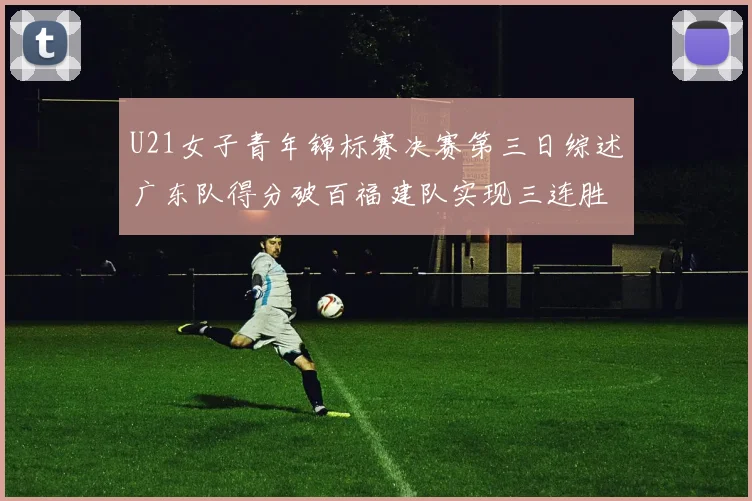 U21女子青年锦标赛决赛第三日综述广东队得分破百福建队实现三连胜