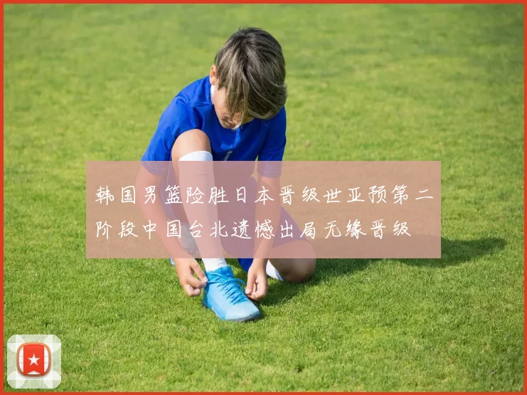 韩国男篮险胜日本晋级世亚预第二阶段中国台北遗憾出局无缘晋级